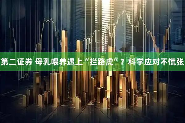 第二证券 母乳喂养遇上“拦路虎”？科学应对不慌张