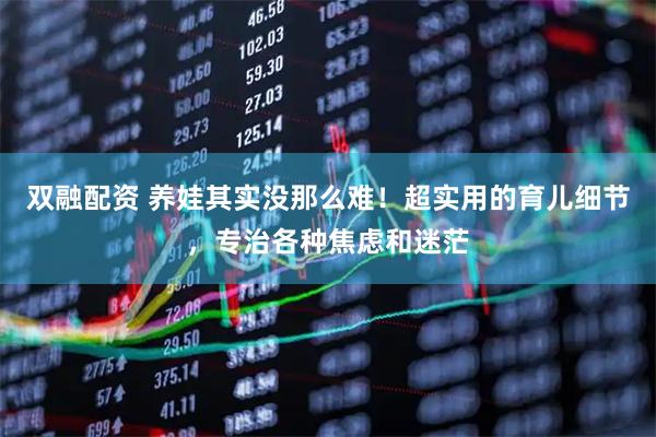 双融配资 养娃其实没那么难！超实用的育儿细节，专治各种焦虑和迷茫