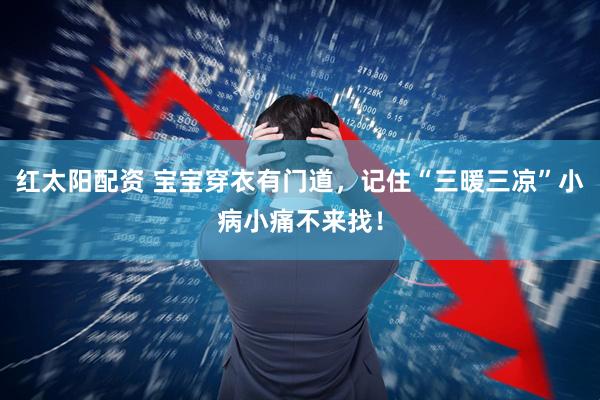 红太阳配资 宝宝穿衣有门道，记住“三暖三凉”小病小痛不来找！