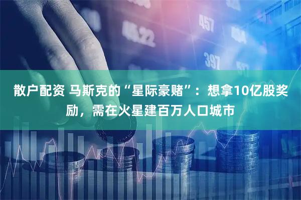 散户配资 马斯克的“星际豪赌”：想拿10亿股奖励，需在火星建百万人口城市