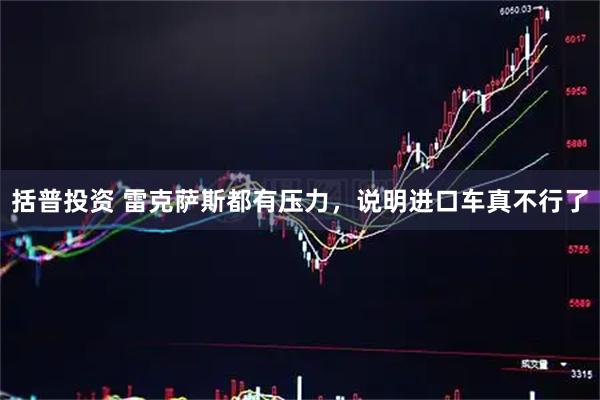 括普投资 雷克萨斯都有压力，说明进口车真不行了