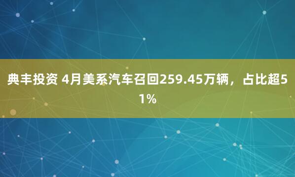 典丰投资 4月美系汽车召回259.45万辆，占比超51%