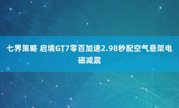 七界策略 启境GT7零百加速2.98秒配空气悬架电磁减震