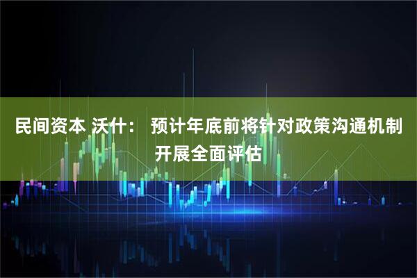 民间资本 沃什： 预计年底前将针对政策沟通机制开展全面评估
