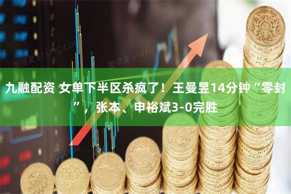 九融配资 女单下半区杀疯了！王曼昱14分钟“零封”，张本、申裕斌3-0完胜