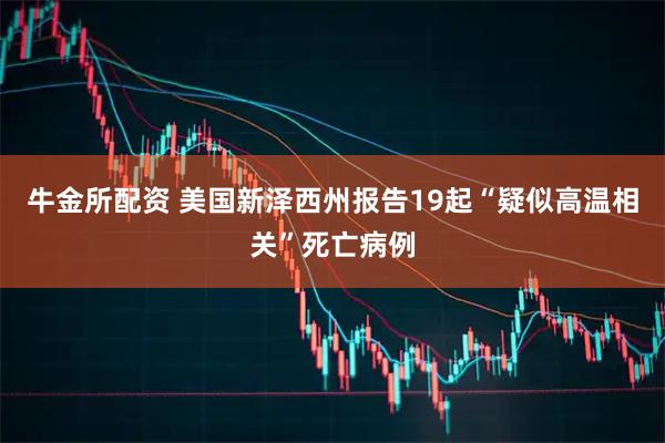 牛金所配资 美国新泽西州报告19起“疑似高温相关”死亡病例