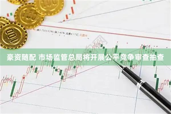 豪资随配 市场监管总局将开展公平竞争审查抽查