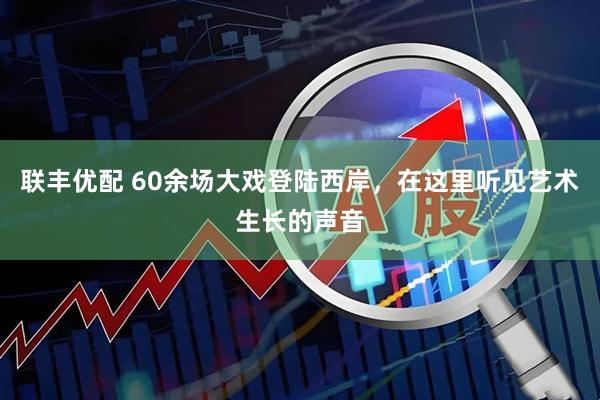 联丰优配 60余场大戏登陆西岸，在这里听见艺术生长的声音