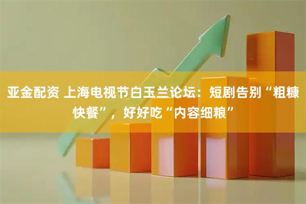 亚金配资 上海电视节白玉兰论坛：短剧告别“粗糠快餐”，好好吃“内容细粮”