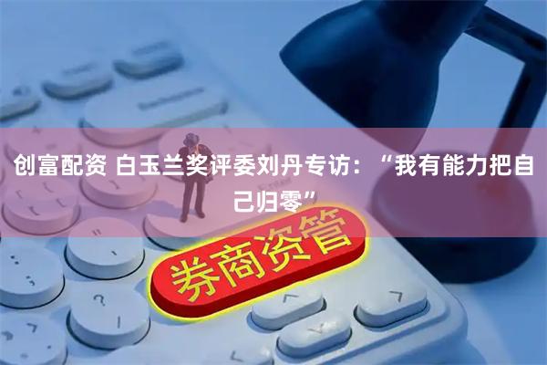 创富配资 白玉兰奖评委刘丹专访：“我有能力把自己归零”