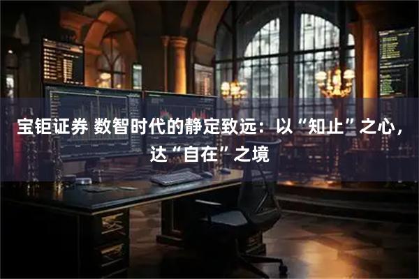 宝钜证券 数智时代的静定致远：以“知止”之心，达“自在”之境