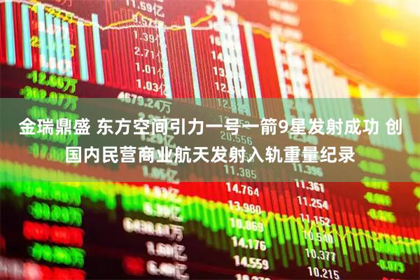 金瑞鼎盛 东方空间引力一号一箭9星发射成功 创国内民营商业航天发射入轨重量纪录